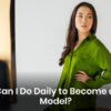 What Can I Do Daily to Become a Photo Model