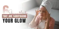 6 Skincare Mistakes That Are Sabotaging Your Glow